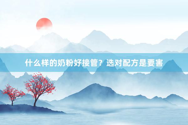 什么样的奶粉好接管？选对配方是要害