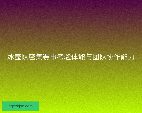冰壶队密集赛事考验体能与团队协作能力
