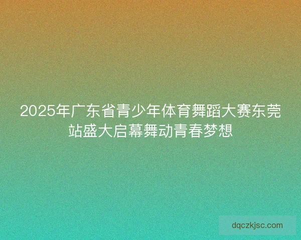 2025年广东省青少年体育舞蹈大赛东莞站盛大启幕舞动青春梦想