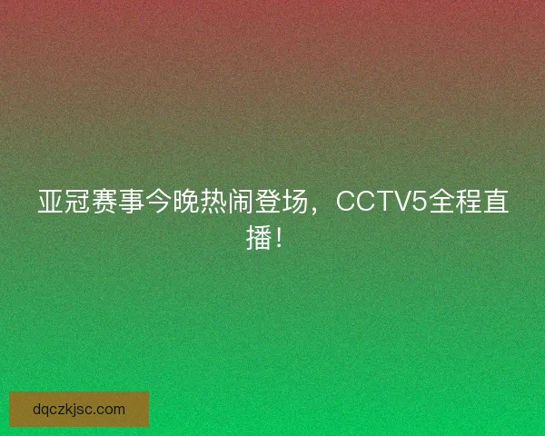 亚冠赛事今晚热闹登场，CCTV5全程直播！