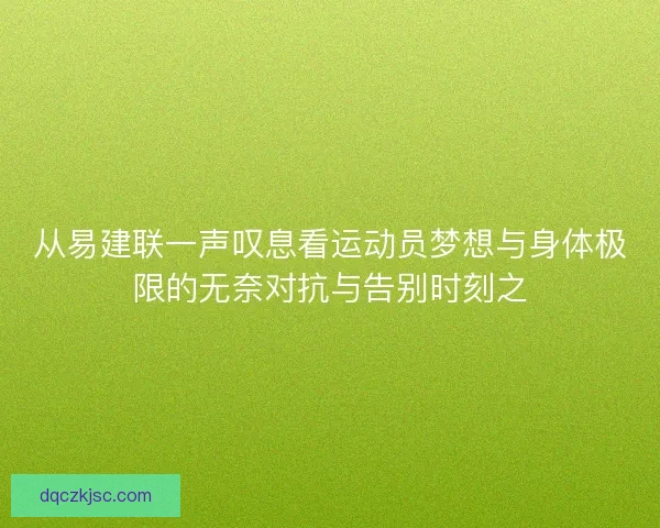 从易建联一声叹息看运动员梦想与身体极限的无奈对抗与告别时刻之